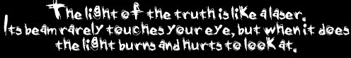 the light of the truth is like a laser. its beam rarely touches your eye, but when it does the light burns and hurts to look at.