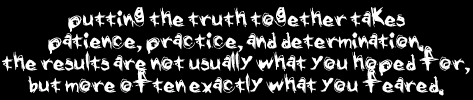 putting the truth together takes patience, practice, and determination. the results are not usually what you hoped for, but more often exactly what you feared.